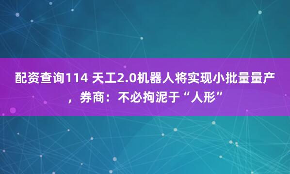 配资查询114 天工2.0机器人将实现小批量量产，券商：不必拘泥于“人形”