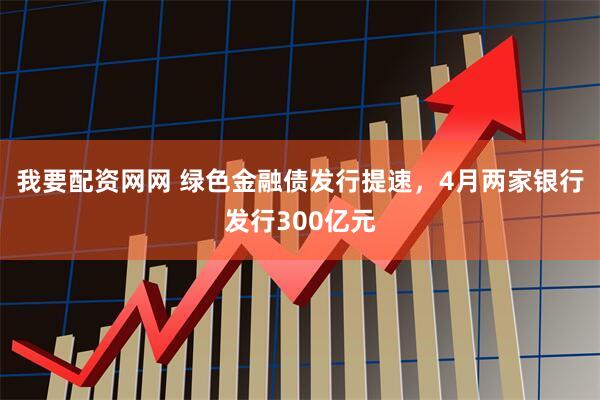 我要配资网网 绿色金融债发行提速，4月两家银行发行300亿元