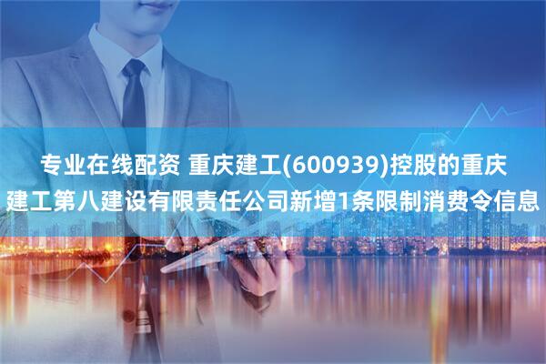 专业在线配资 重庆建工(600939)控股的重庆建工第八建设有限责任公司新增1条限制消费令信息
