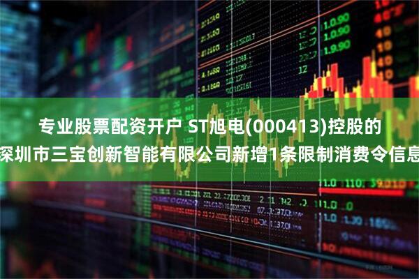 专业股票配资开户 ST旭电(000413)控股的深圳市三宝创新智能有限公司新增1条限制消费令信息