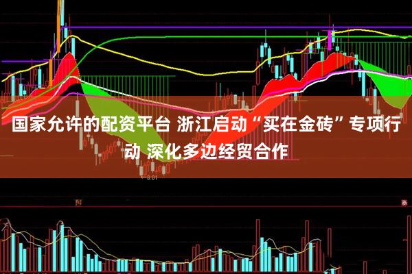 国家允许的配资平台 浙江启动“买在金砖”专项行动 深化多边经贸合作