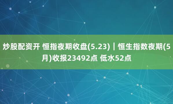 炒股配资开 恒指夜期收盘(5.23)︱恒生指数夜期(5月)收报23492点 低水52点
