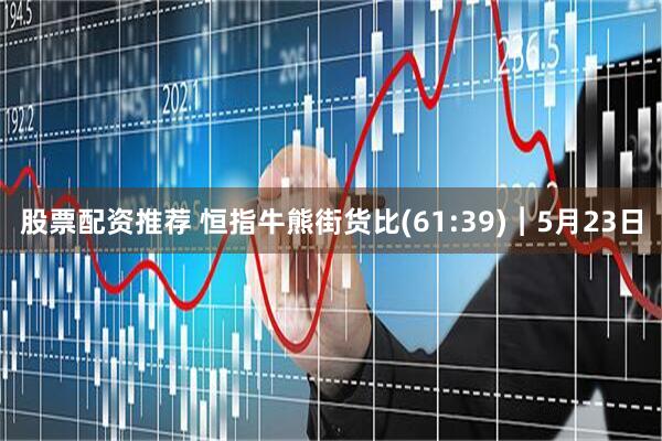 股票配资推荐 恒指牛熊街货比(61:39)︱5月23日