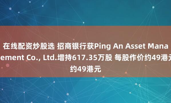 在线配资炒股选 招商银行获Ping An Asset Management Co., Ltd.增持617.35万股 每股作价约49港元
