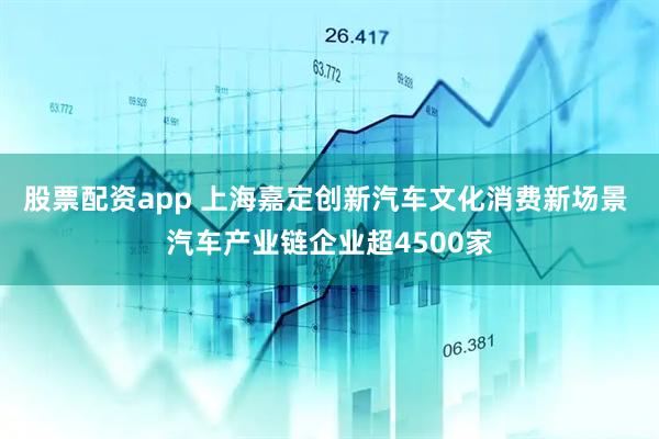 股票配资app 上海嘉定创新汽车文化消费新场景 汽车产业链企业超4500家