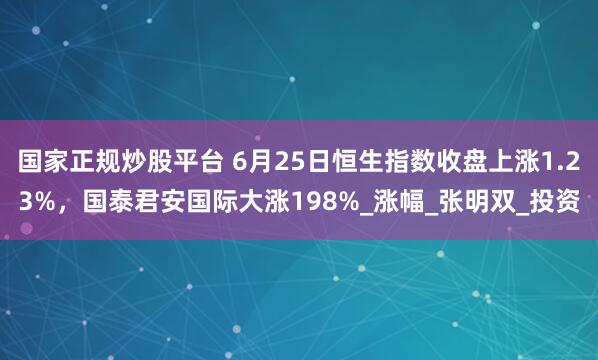 国家正规炒股平台 6月25日恒生指数收盘上涨1.23%，国泰君安国际大涨198%_涨幅_张明双_投资