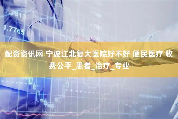 配资资讯网 宁波江北复大医院好不好 便民医疗 收费公平_患者_治疗_专业