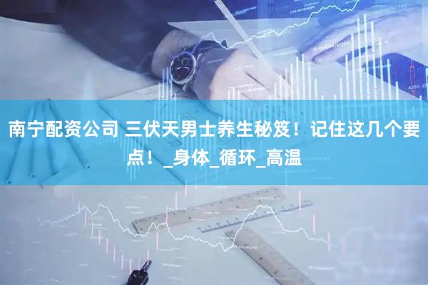 南宁配资公司 三伏天男士养生秘笈！记住这几个要点！_身体_循环_高温