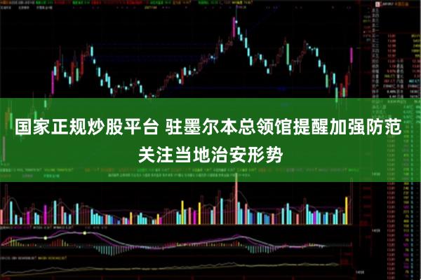 国家正规炒股平台 驻墨尔本总领馆提醒加强防范 关注当地治安形势