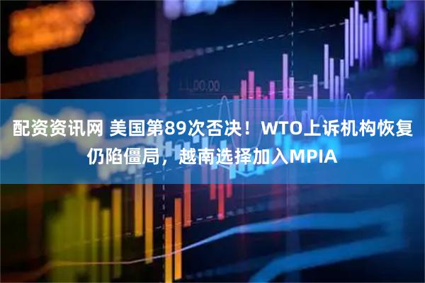 配资资讯网 美国第89次否决！WTO上诉机构恢复仍陷僵局，越南选择加入MPIA