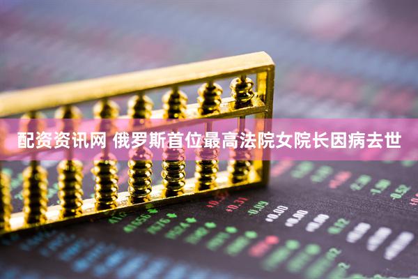 配资资讯网 俄罗斯首位最高法院女院长因病去世