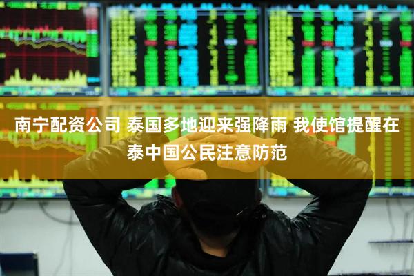 南宁配资公司 泰国多地迎来强降雨 我使馆提醒在泰中国公民注意防范