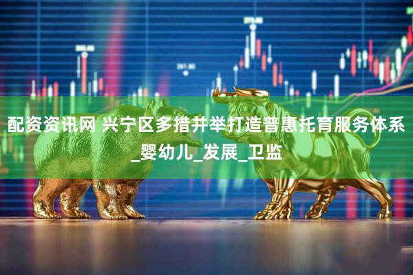 配资资讯网 兴宁区多措并举打造普惠托育服务体系_婴幼儿_发展_卫监