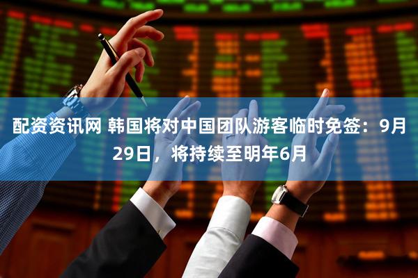 配资资讯网 韩国将对中国团队游客临时免签：9月29日，将持续至明年6月
