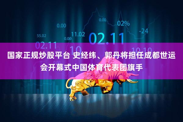 国家正规炒股平台 史经纬、郭丹将担任成都世运会开幕式中国体育代表团旗手