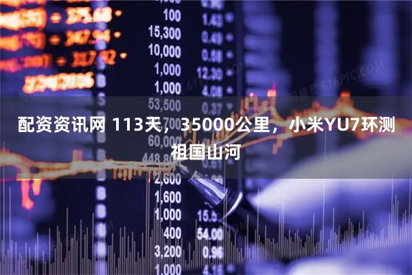 配资资讯网 113天，35000公里，小米YU7环测祖国山河