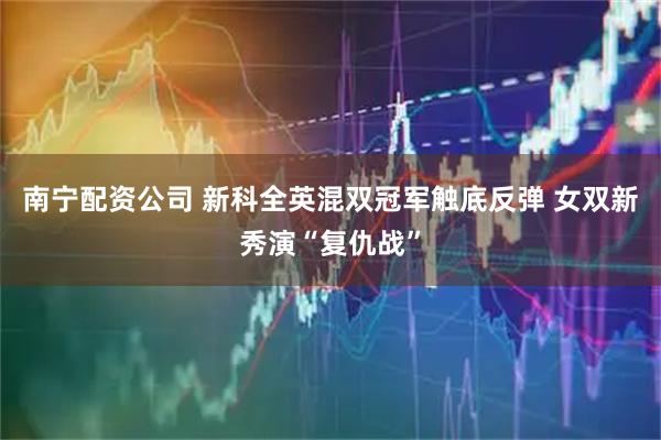 南宁配资公司 新科全英混双冠军触底反弹 女双新秀演“复仇战”