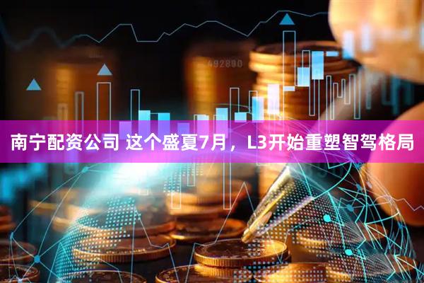 南宁配资公司 这个盛夏7月，L3开始重塑智驾格局