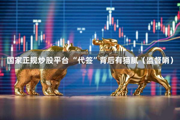 国家正规炒股平台 “代签”背后有猫腻（监督哨）