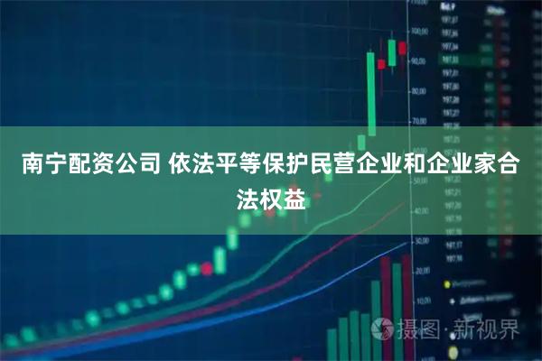 南宁配资公司 依法平等保护民营企业和企业家合法权益