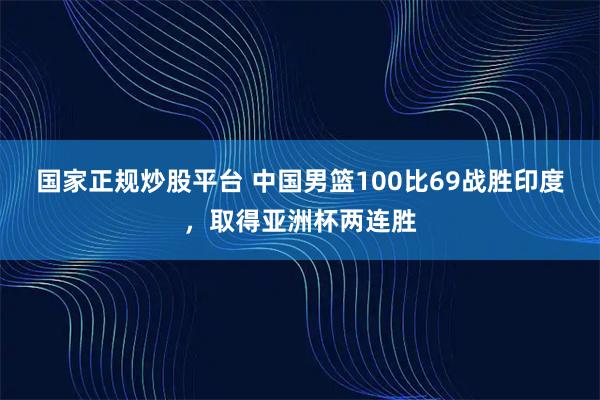 国家正规炒股平台 中国男篮100比69战胜印度，取得亚洲杯两连胜