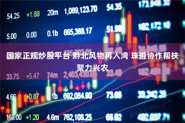 国家正规炒股平台 黔北风物再入湾 珠遵协作帮扶聚力兴农