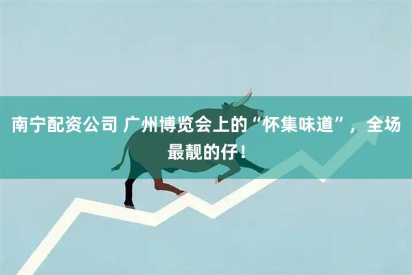 南宁配资公司 广州博览会上的“怀集味道”，全场最靓的仔！