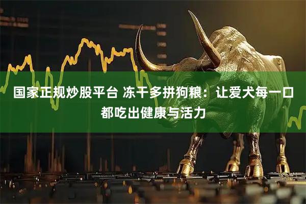 国家正规炒股平台 冻干多拼狗粮：让爱犬每一口都吃出健康与活力