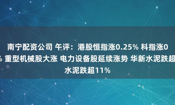 南宁配资公司 午评：港股恒指涨0.25% 科指涨0.07% 重型机械股大涨 电力设备股延续涨势 华新水泥跌超11%