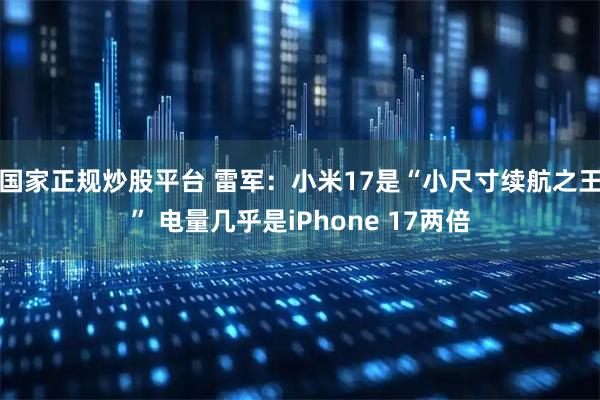 国家正规炒股平台 雷军：小米17是“小尺寸续航之王” 电量几乎是iPhone 17两倍