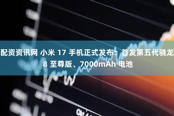 配资资讯网 小米 17 手机正式发布：首发第五代骁龙 8 至尊版、7000mAh 电池