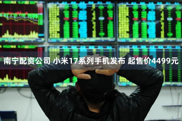 南宁配资公司 小米17系列手机发布 起售价4499元