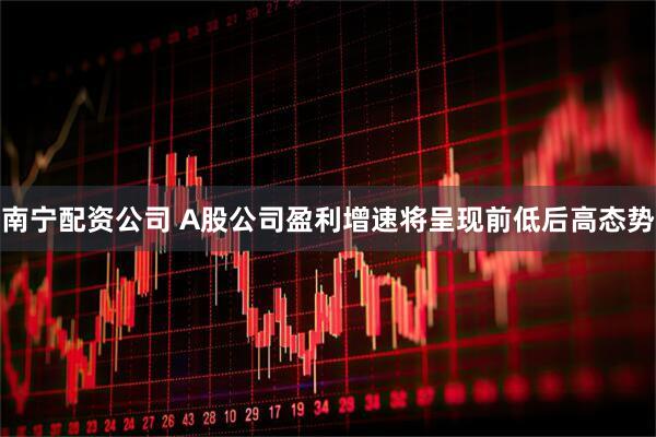 南宁配资公司 A股公司盈利增速将呈现前低后高态势