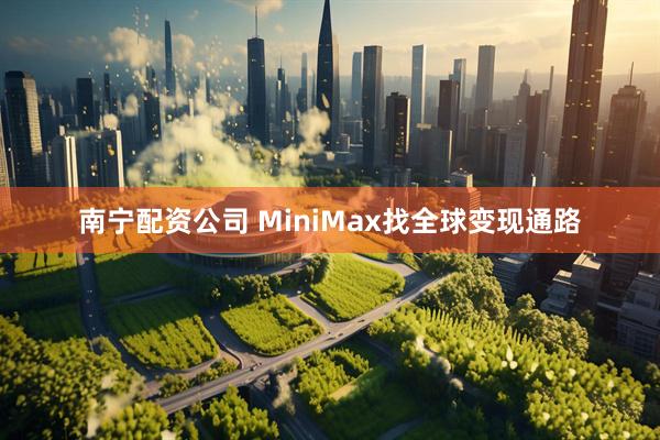 南宁配资公司 MiniMax找全球变现通路