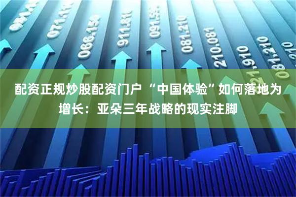 配资正规炒股配资门户 “中国体验”如何落地为增长：亚朵三年战略的现实注脚