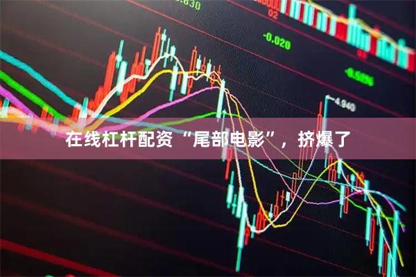 在线杠杆配资 “尾部电影”，挤爆了