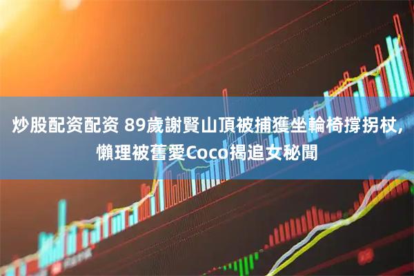 炒股配资配资 89歲謝賢山頂被捕獲坐輪椅撐拐杖,懶理被舊愛Coco揭追女秘聞