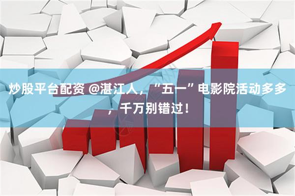 炒股平台配资 @湛江人，“五一”电影院活动多多，千万别错过！