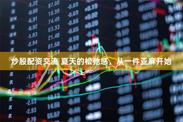 炒股配资交流 夏天的松弛感，从一件亚麻开始