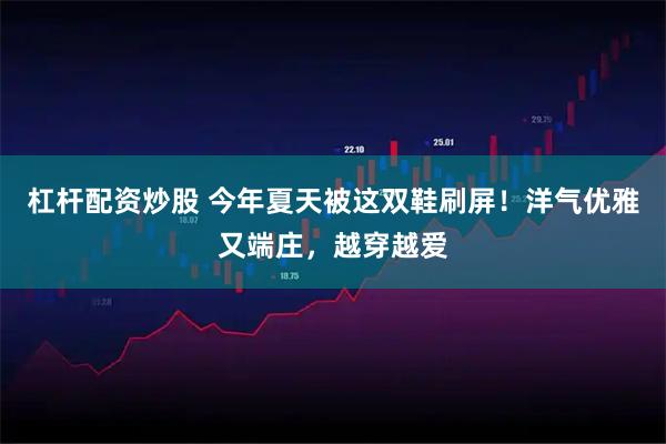 杠杆配资炒股 今年夏天被这双鞋刷屏！洋气优雅又端庄，越穿越爱