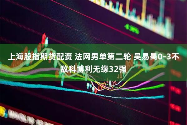 上海股指期货配资 法网男单第二轮 吴易昺0-3不敌科博利无缘32强