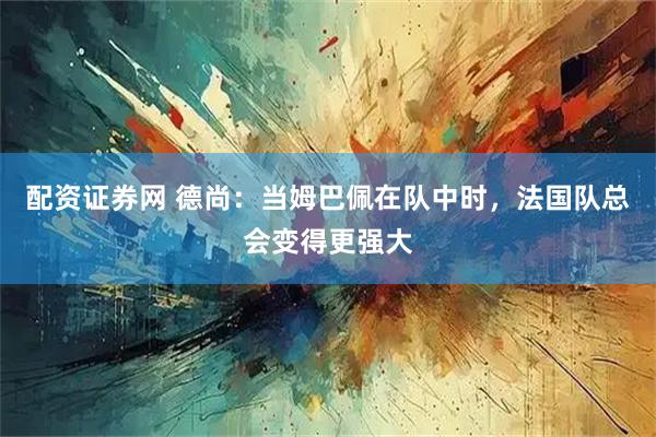 配资证券网 德尚：当姆巴佩在队中时，法国队总会变得更强大