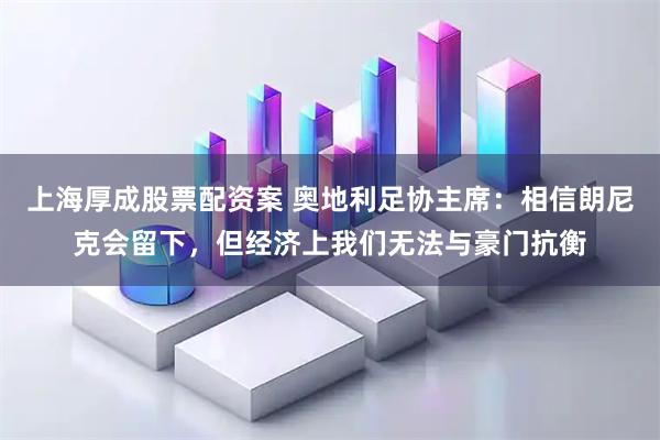上海厚成股票配资案 奥地利足协主席：相信朗尼克会留下，但经济上我们无法与豪门抗衡