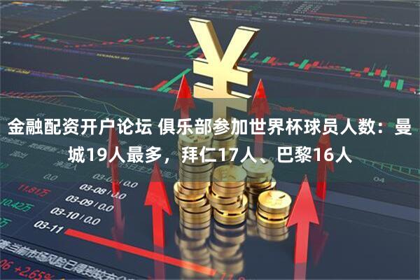 金融配资开户论坛 俱乐部参加世界杯球员人数：曼城19人最多，拜仁17人、巴黎16人