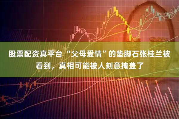 股票配资真平台 “父母爱情”的垫脚石张桂兰被看到，真相可能被人刻意掩盖了