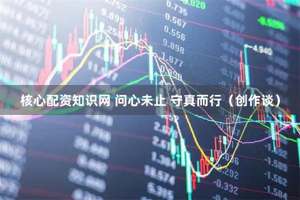 核心配资知识网 问心未止 守真而行（创作谈）
