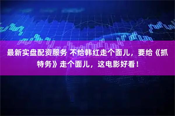 最新实盘配资服务 不给韩红走个面儿，要给《抓特务》走个面儿，这电影好看！