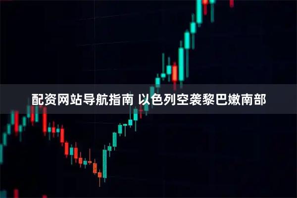 配资网站导航指南 以色列空袭黎巴嫩南部