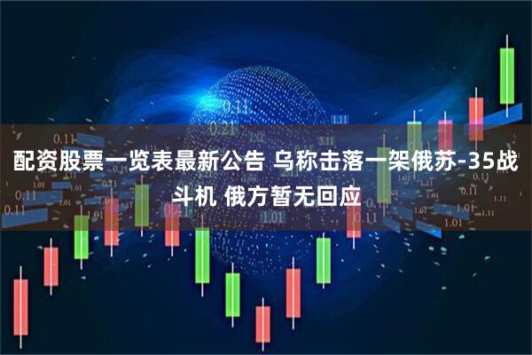 配资股票一览表最新公告 乌称击落一架俄苏-35战斗机 俄方暂无回应