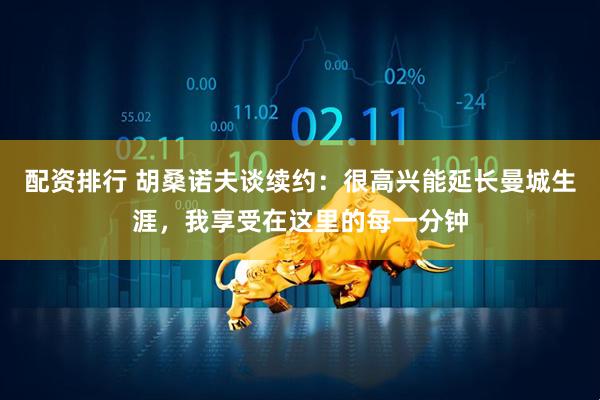 配资排行 胡桑诺夫谈续约：很高兴能延长曼城生涯，我享受在这里的每一分钟